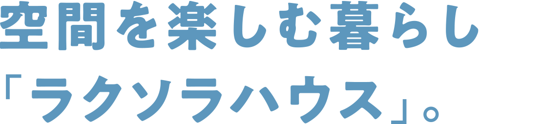 空間を楽しむ暮らし「ラクソラハウス」。